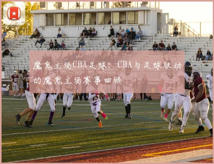魔鬼主场CBA足球：CBA与足球联动的魔鬼主场赛事回顾