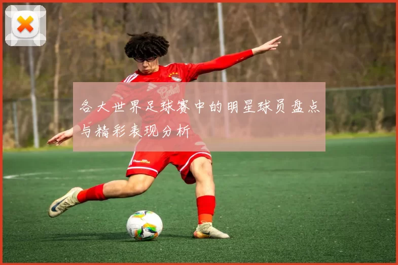 各大世界足球赛中的明星球员盘点与精彩表现分析