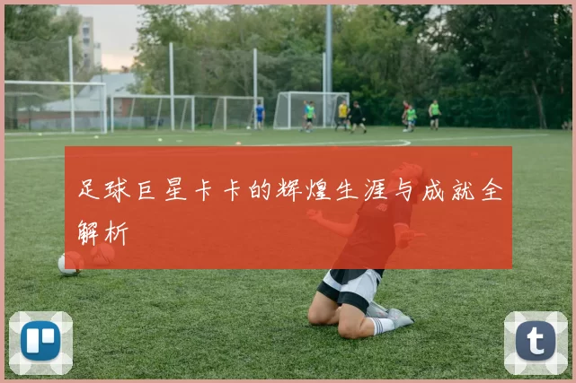 足球巨星卡卡的辉煌生涯与成就全解析