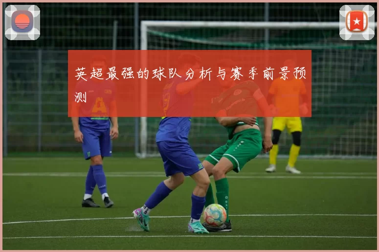 英超最强的球队分析与赛季前景预测