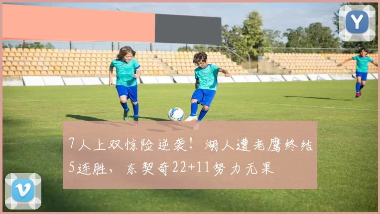 7人上双惊险逆袭！湖人遭老鹰终结5连胜，东契奇22+11努力无果