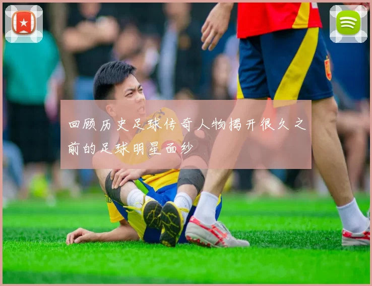 回顾历史足球传奇人物揭开很久之前的足球明星面纱